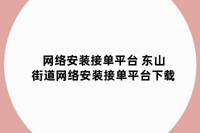网络安装接单平台 东山街道网络安装接单平台下载
